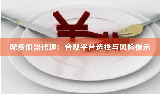 配资加盟代理：合规平台选择与风险提示