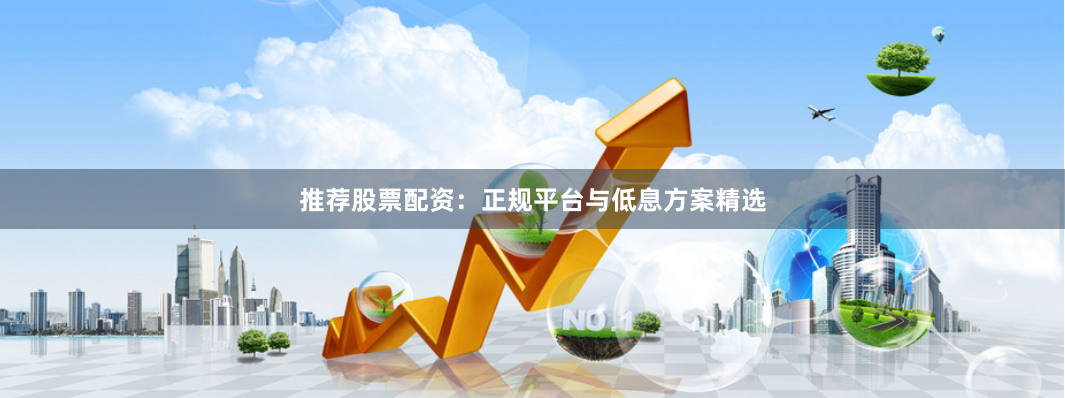 推荐股票配资：正规平台与低息方案精选