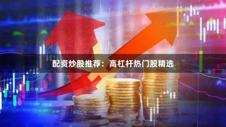 配资炒股推荐：高杠杆热门股精选