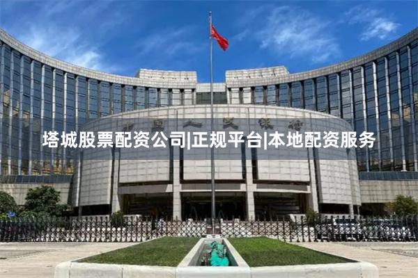 塔城股票配资公司|正规平台|本地配资服务