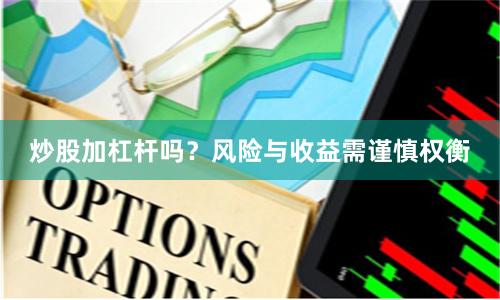 炒股加杠杆吗？风险与收益需谨慎权衡