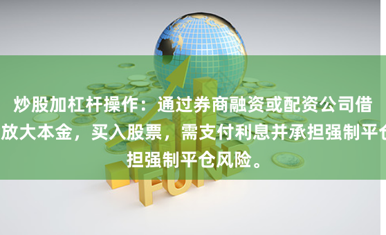 炒股加杠杆操作：通过券商融资或配资公司借入资金放大本金，买入股票，需支付利息并承担强制平仓风险。