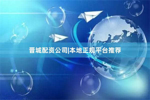 晋城配资公司|本地正规平台推荐