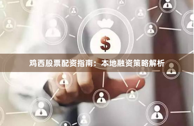 鸡西股票配资指南：本地融资策略解析