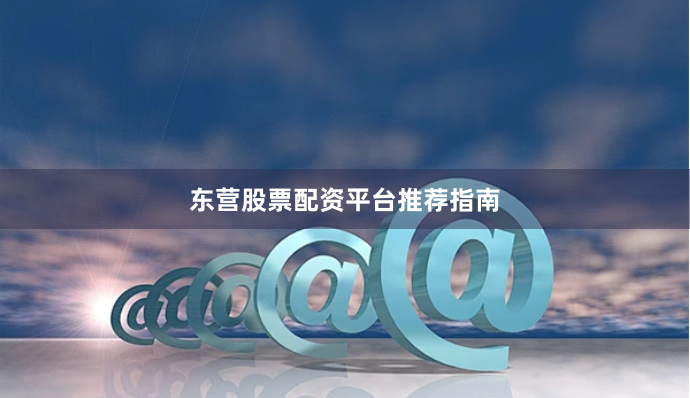 东营股票配资平台推荐指南