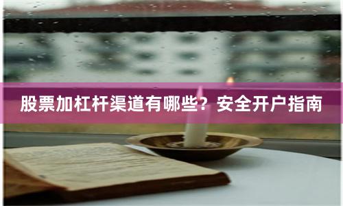 股票加杠杆渠道有哪些？安全开户指南