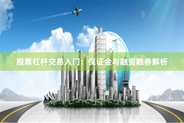 股票杠杆交易入门：保证金与融资融券解析