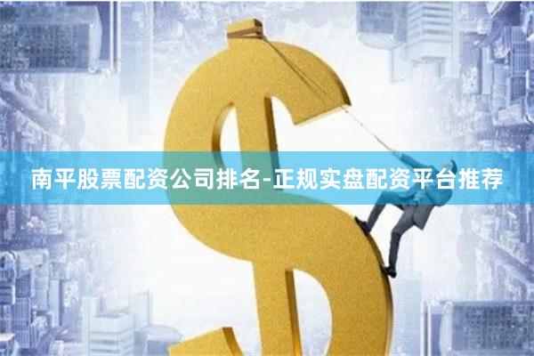 南平股票配资公司排名-正规实盘配资平台推荐