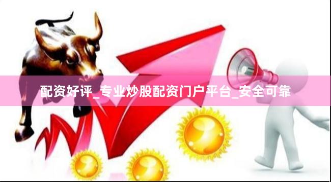 配资好评_专业炒股配资门户平台_安全可靠