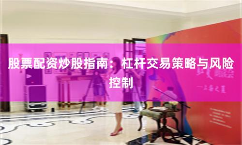 股票配资炒股指南：杠杆交易策略与风险控制
