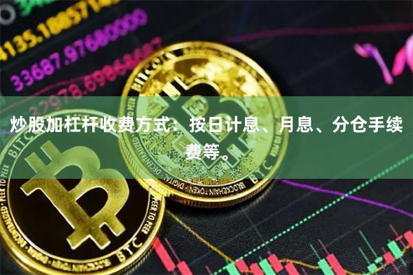 炒股加杠杆收费方式：按日计息、月息、分仓手续费等。