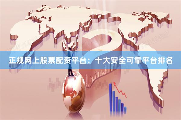 正规网上股票配资平台：十大安全可靠平台排名