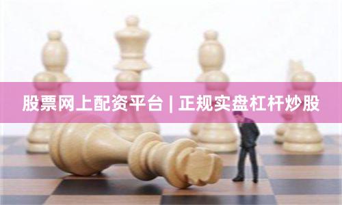 股票网上配资平台 | 正规实盘杠杆炒股