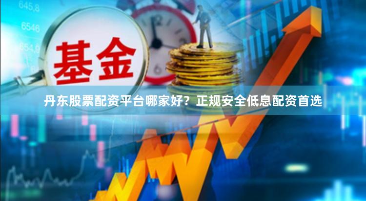 丹东股票配资平台哪家好？正规安全低息配资首选