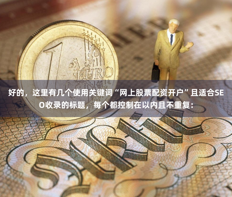 好的,这里有几个使用关键词“网上股票配资开户”且适合SEO收录的标题,每个都控制在以内且不重复: