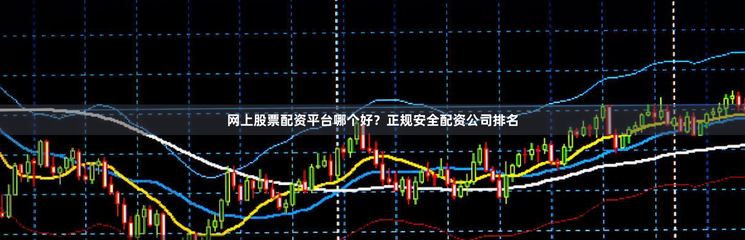 网上股票配资平台哪个好？正规安全配资公司排名