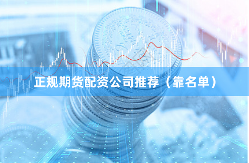 正规期货配资公司推荐（靠名单）
